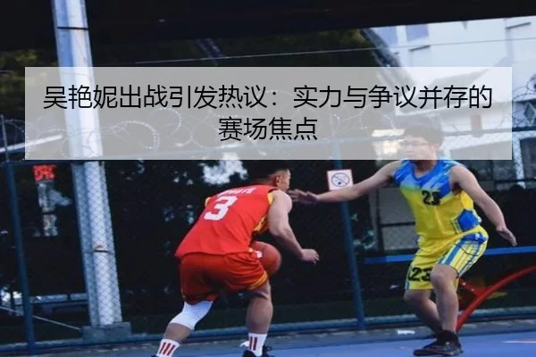 吴艳妮出战引发热议：实力与争议并存的赛场焦点